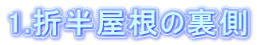 1.折半屋根の裏側