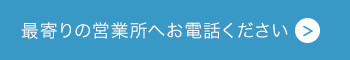 最寄りの営業所へお電話ください