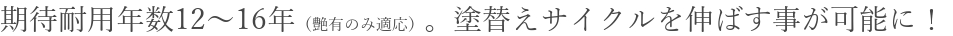 期待耐用年数12～16年。塗替えサイクルを伸ばす事が可能に！