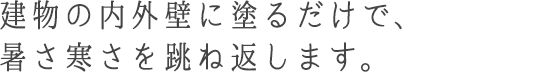 建物の内外壁に塗るだけで、暑さ寒さを跳ね返します。