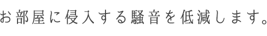 お部屋に侵入する騒音を低減します。