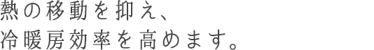 熱の移動を抑え、冷暖房効率を高めます。