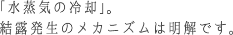 「水蒸気の冷却」。結露発生のメカニズムは明解です。