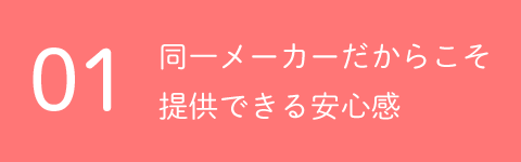 01同一メーカーだからこそ提供できる安心感