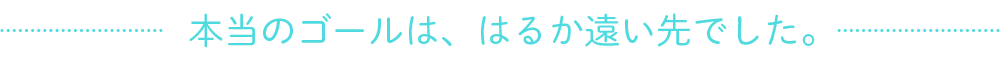 本当のゴールは、はるか遠い先でした。