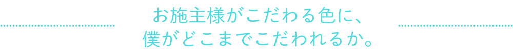 お施主様がこだわる色に、僕がどこまでこだわれるか。