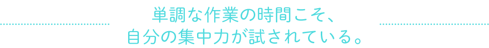 単調な作業の時間こそ、自分の集中力が試されている。