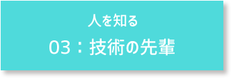 人を知る 03:技術の先輩