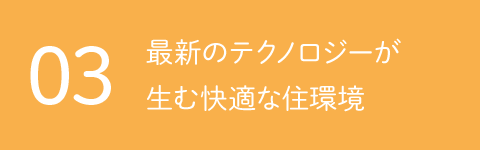 03 最新のテクノロジーが生む快適な住環境