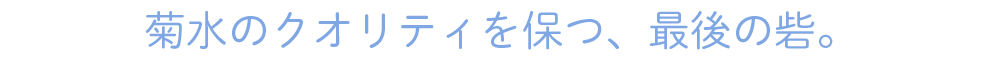 菊水のクオリティを保つ、最後の砦。