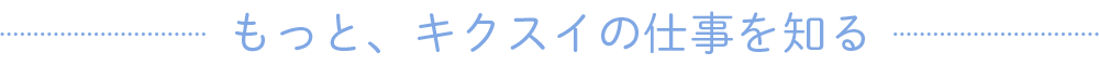 もっと、キクスイの仕事を知る