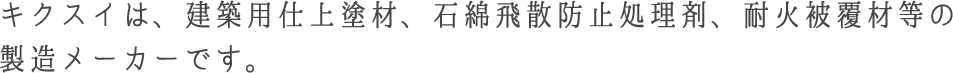 キクスイは、建築用仕上塗材、石綿飛散防止処理剤、耐火被覆材等の 製造メーカーです。